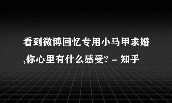 看到微博回忆专用小马甲求婚,你心里有什么感受? - 知乎