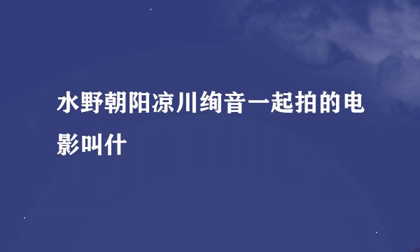 水野朝阳凉川绚音一起拍的电影叫什