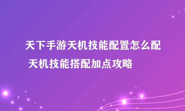 天下手游天机技能配置怎么配 天机技能搭配加点攻略