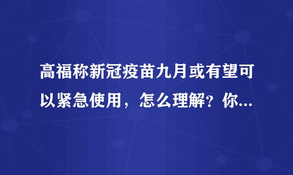 高福称新冠疫苗九月或有望可以紧急使用，怎么理解？你有什么想法？