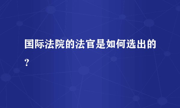 国际法院的法官是如何选出的？