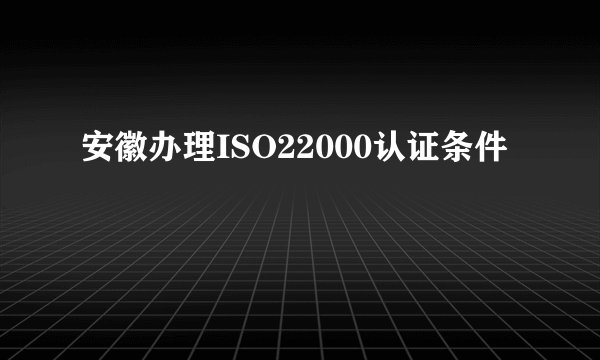 安徽办理ISO22000认证条件