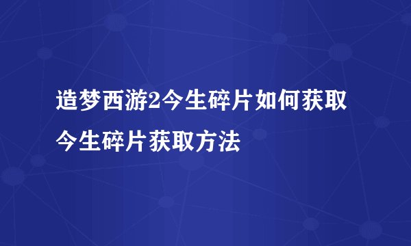 造梦西游2今生碎片如何获取 今生碎片获取方法