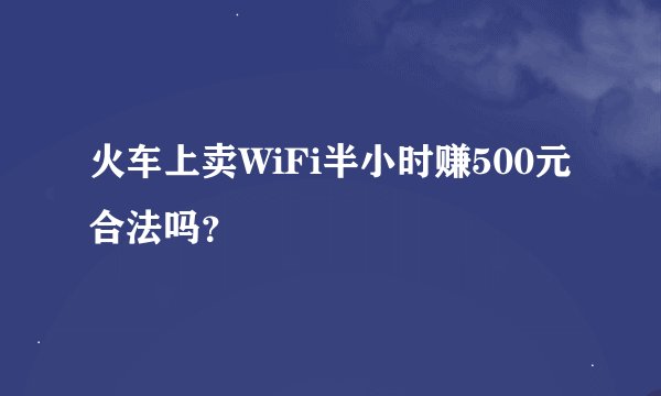 火车上卖WiFi半小时赚500元合法吗？