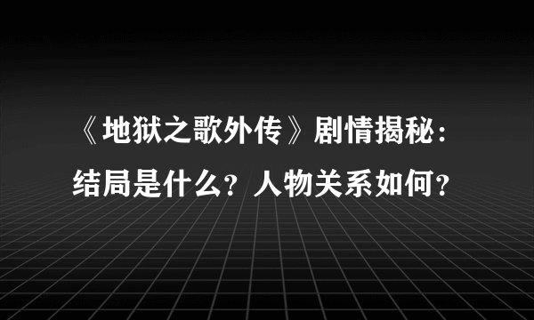 《地狱之歌外传》剧情揭秘:结局是什么?人物关系如何?