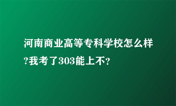 河南商业高等专科学校怎么样?我考了303能上不？