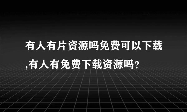 有人有片资源吗免费可以下载,有人有免费下载资源吗？