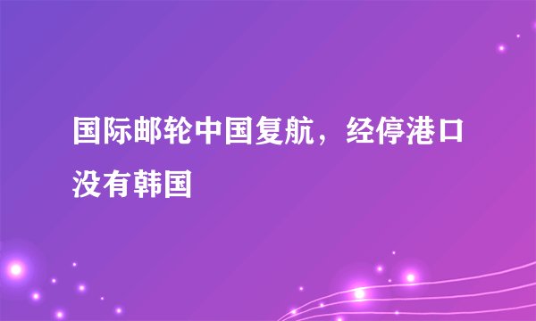 国际邮轮中国复航，经停港口没有韩国