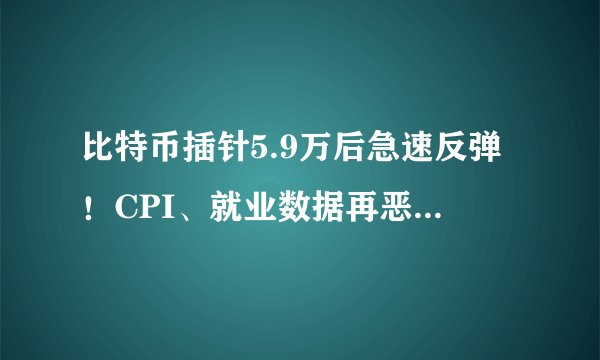 比特币插针5.9万后急速反弹！CPI、就业数据再恶化美股走低