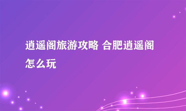 逍遥阁旅游攻略 合肥逍遥阁怎么玩