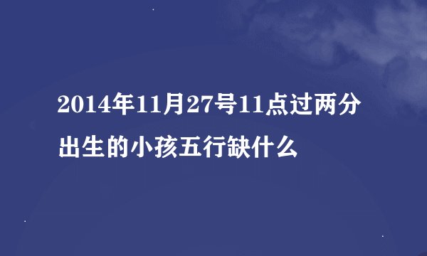 2014年11月27号11点过两分出生的小孩五行缺什么