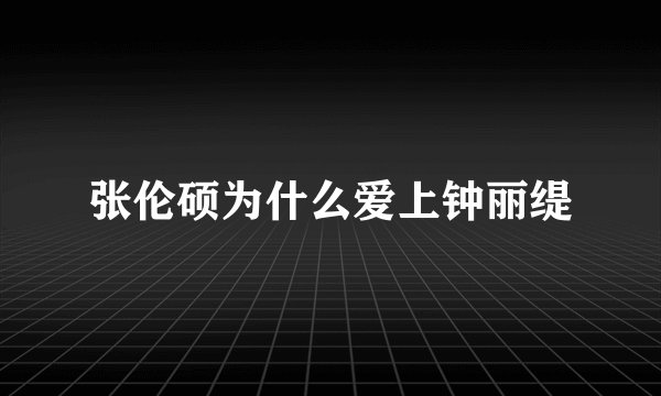 张伦硕为什么爱上钟丽缇