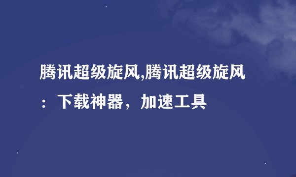 腾讯超级旋风,腾讯超级旋风：下载神器，加速工具