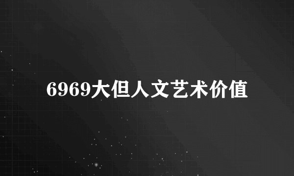6969大但人文艺术价值