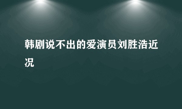 韩剧说不出的爱演员刘胜浩近况