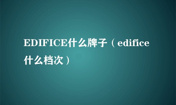 EDIFICE什么牌子（edifice什么档次）