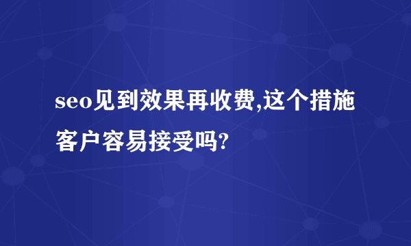 seo见到效果再收费,这个措施客户容易接受吗?