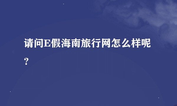 请问E假海南旅行网怎么样呢？
