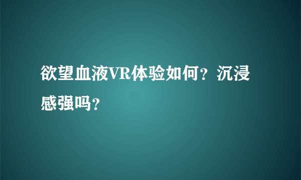欲望血液VR体验如何？沉浸感强吗？