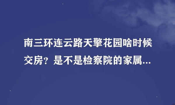 南三环连云路天擎花园啥时候交房？是不是检察院的家属院？装饰公司想要入驻小区怎么联系他们物业？