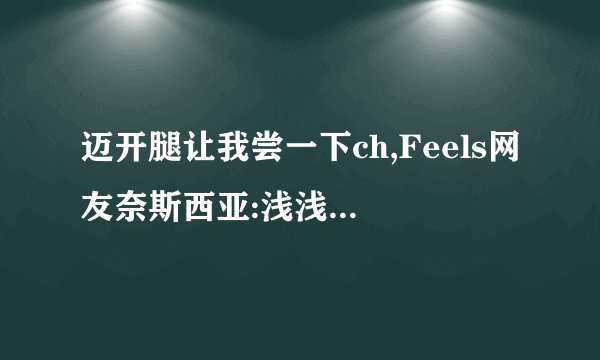 迈开腿让我尝一下ch,Feels网友奈斯西亚:浅浅的品尝一口就好