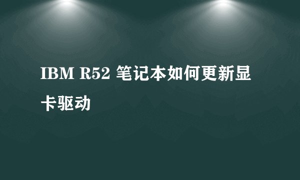 IBM R52 笔记本如何更新显卡驱动