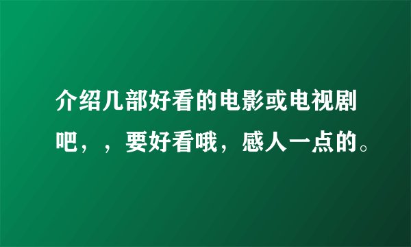 介绍几部好看的电影或电视剧吧，，要好看哦，感人一点的。