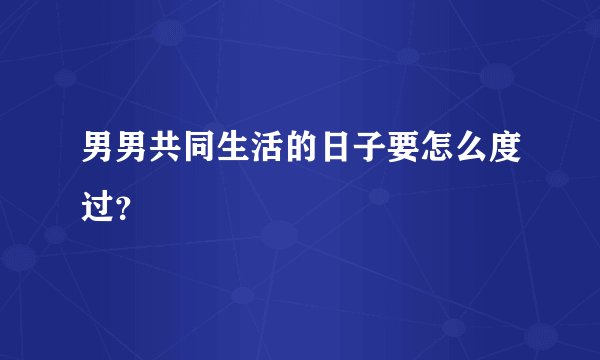 男男共同生活的日子要怎么度过？
