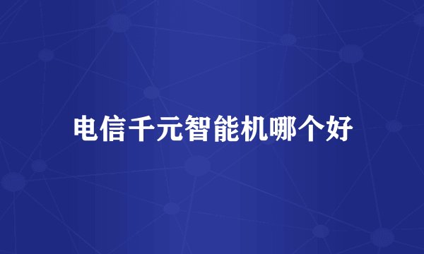 电信千元智能机哪个好