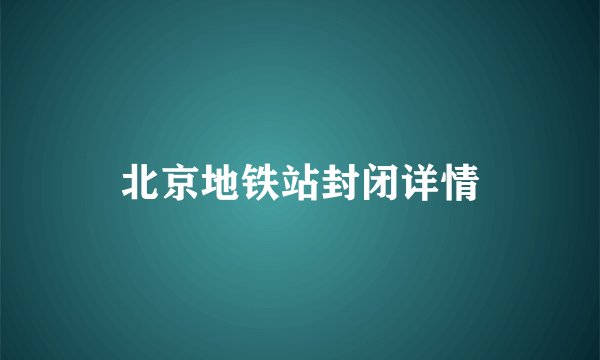北京地铁站封闭详情