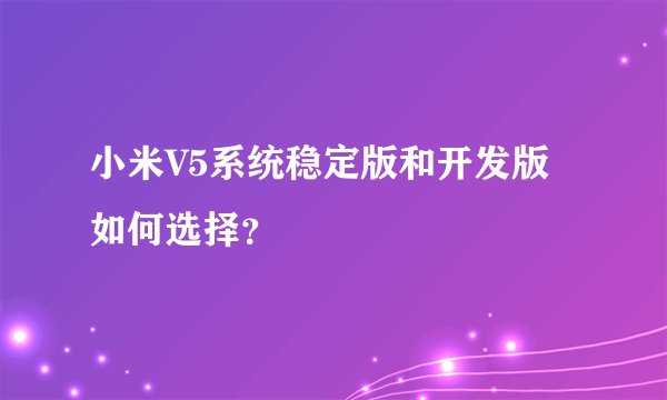 小米V5系统稳定版和开发版如何选择？