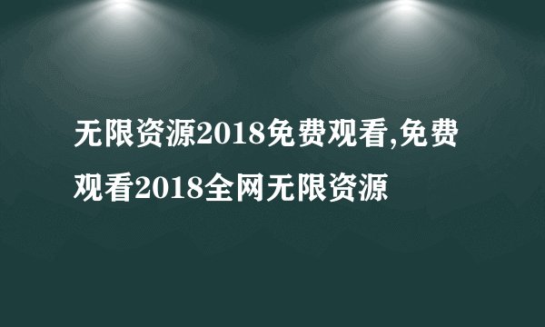 无限资源2018免费观看,免费观看2018全网无限资源