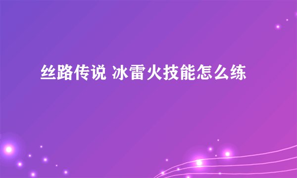 丝路传说 冰雷火技能怎么练