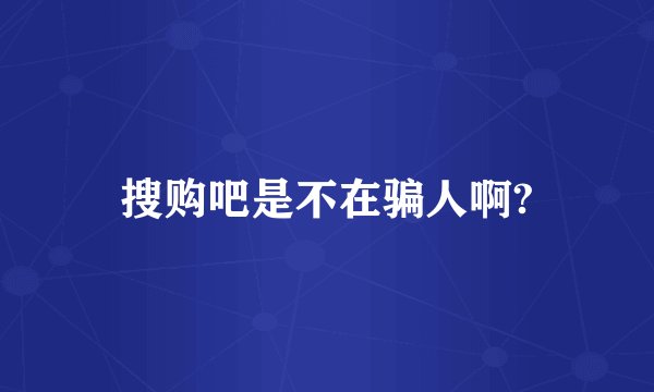 搜购吧是不在骗人啊?