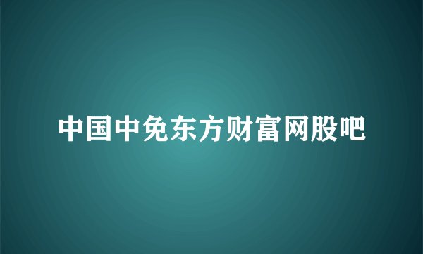 中国中免东方财富网股吧