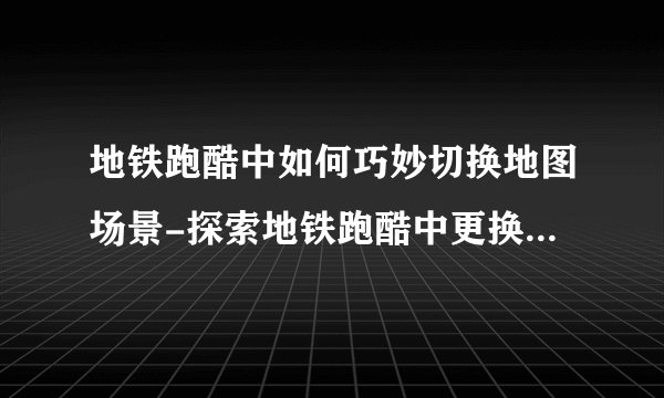 地铁跑酷中如何巧妙切换地图场景-探索地铁跑酷中更换地图场景的详细操作指南