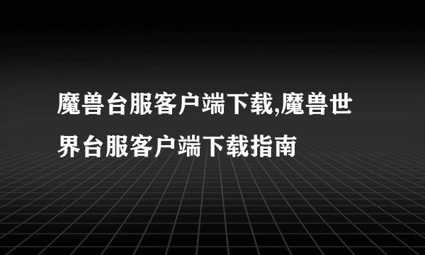 魔兽台服客户端下载,魔兽世界台服客户端下载指南
