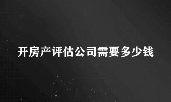 开房产评估公司需要多少钱