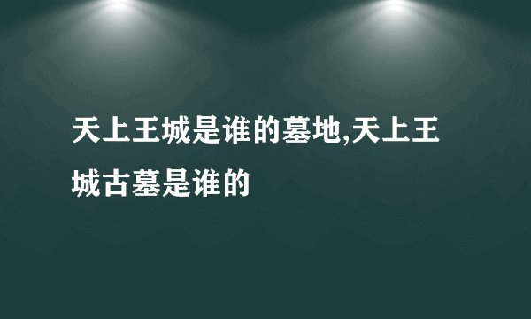 天上王城是谁的墓地,天上王城古墓是谁的