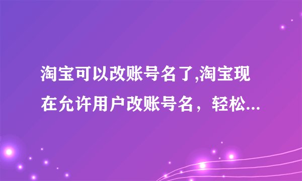 淘宝可以改账号名了,淘宝现在允许用户改账号名，轻松修改昵称！