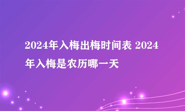 2024年入梅出梅时间表 2024年入梅是农历哪一天