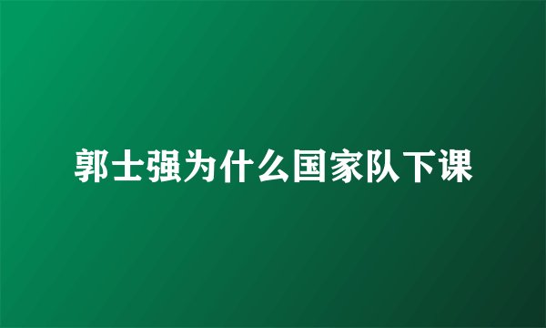 郭士强为什么国家队下课