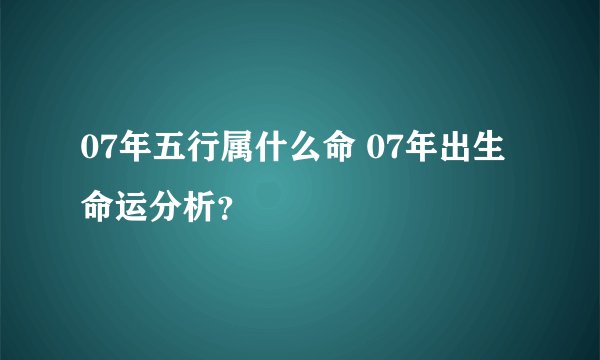 07年五行属什么命 07年出生命运分析？