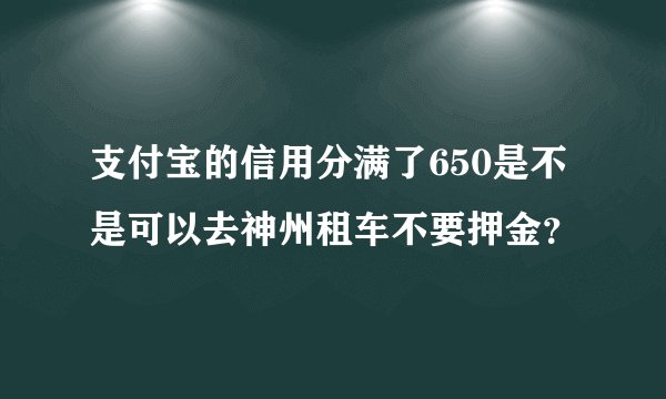 支付宝的信用分满了650是不是可以去神州租车不要押金？