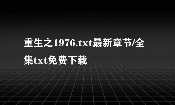重生之1976.txt最新章节/全集txt免费下载