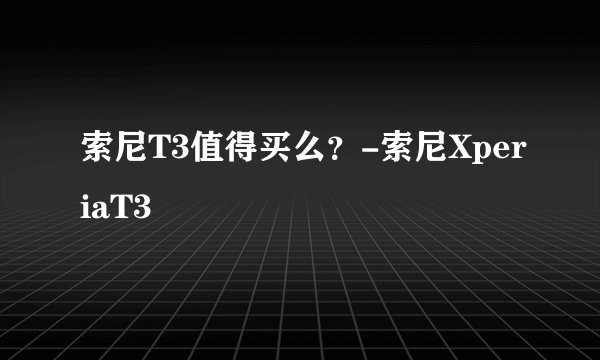 索尼T3值得买么？-索尼XperiaT3