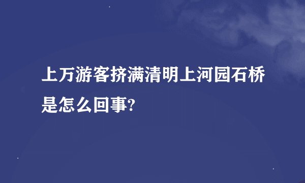 上万游客挤满清明上河园石桥是怎么回事?