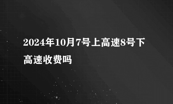2024年10月7号上高速8号下高速收费吗