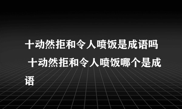 十动然拒和令人喷饭是成语吗 十动然拒和令人喷饭哪个是成语