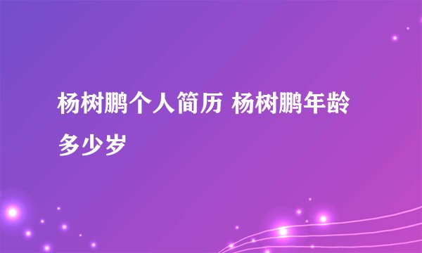 杨树鹏个人简历 杨树鹏年龄多少岁